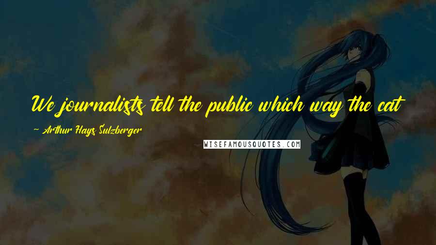 Arthur Hays Sulzberger Quotes: We journalists tell the public which way the cat is jumping. The public will take care of the cat.