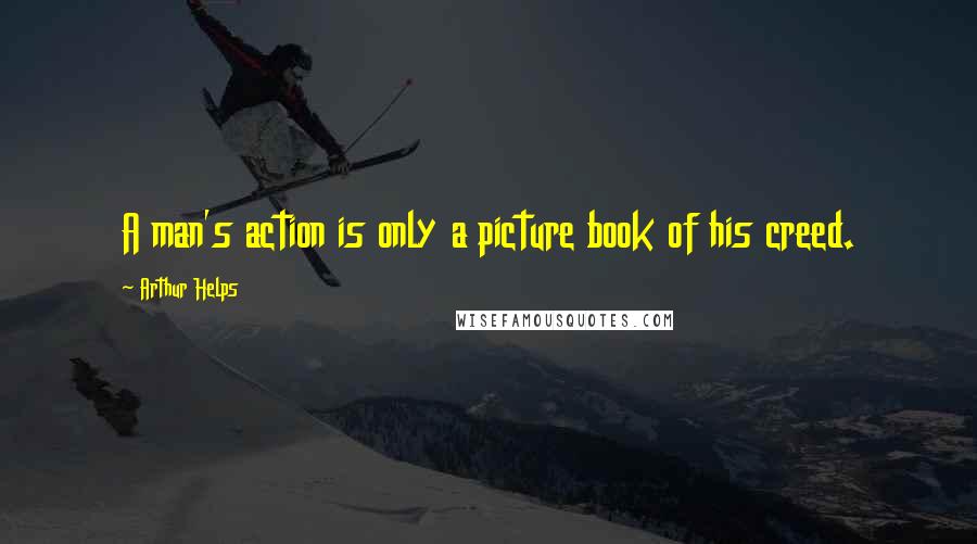 Arthur Helps Quotes: A man's action is only a picture book of his creed.