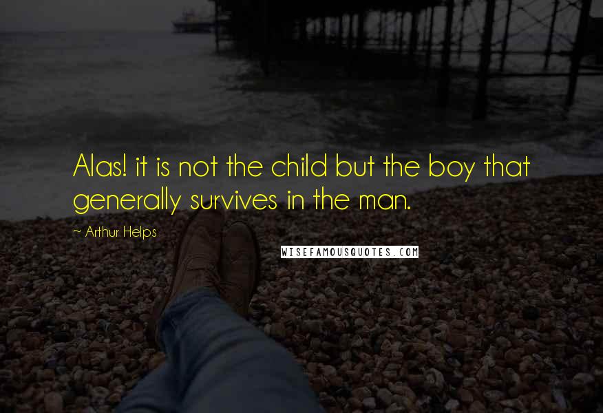 Arthur Helps Quotes: Alas! it is not the child but the boy that generally survives in the man.