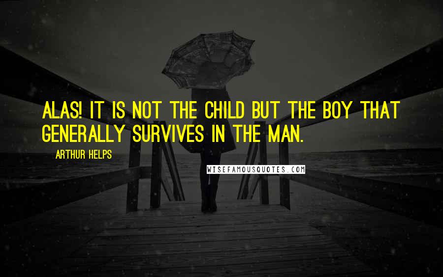 Arthur Helps Quotes: Alas! it is not the child but the boy that generally survives in the man.