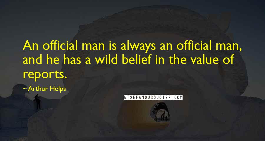 Arthur Helps Quotes: An official man is always an official man, and he has a wild belief in the value of reports.