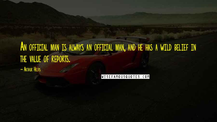 Arthur Helps Quotes: An official man is always an official man, and he has a wild belief in the value of reports.