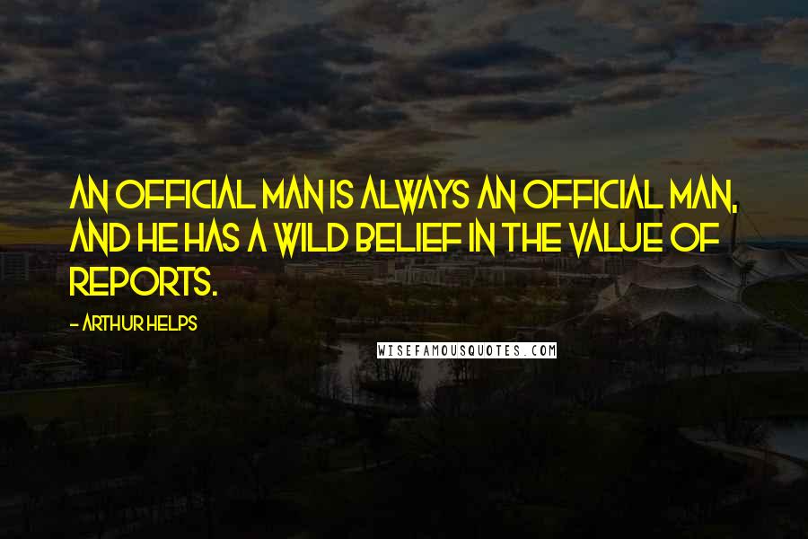 Arthur Helps Quotes: An official man is always an official man, and he has a wild belief in the value of reports.