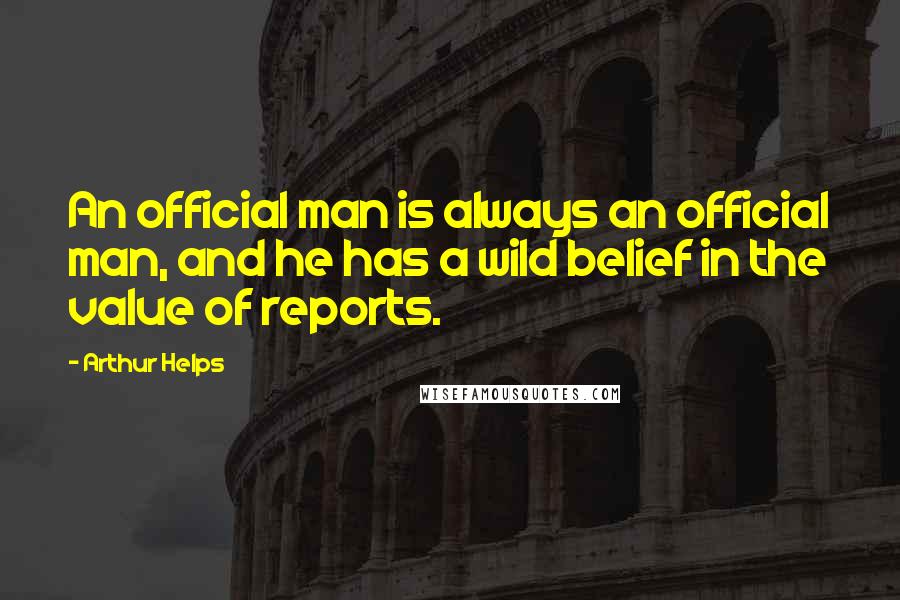 Arthur Helps Quotes: An official man is always an official man, and he has a wild belief in the value of reports.