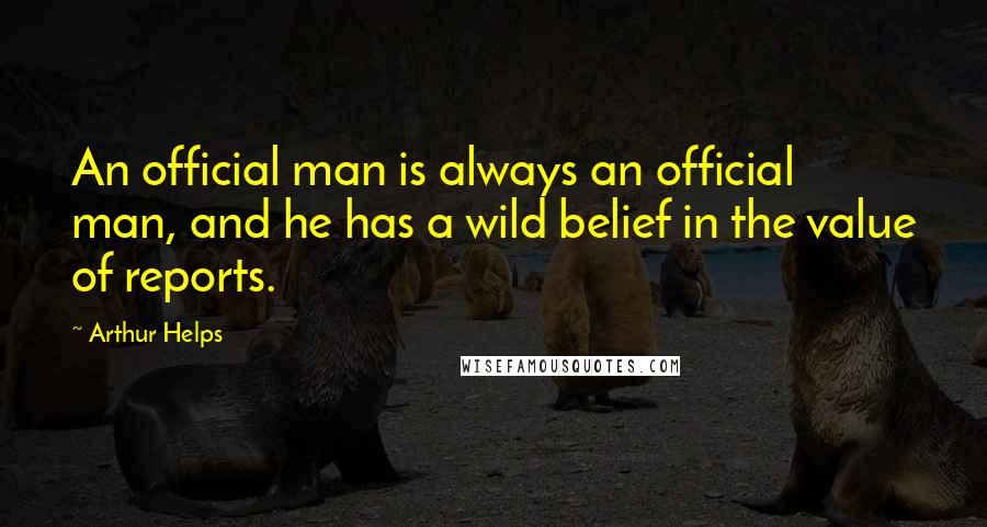 Arthur Helps Quotes: An official man is always an official man, and he has a wild belief in the value of reports.