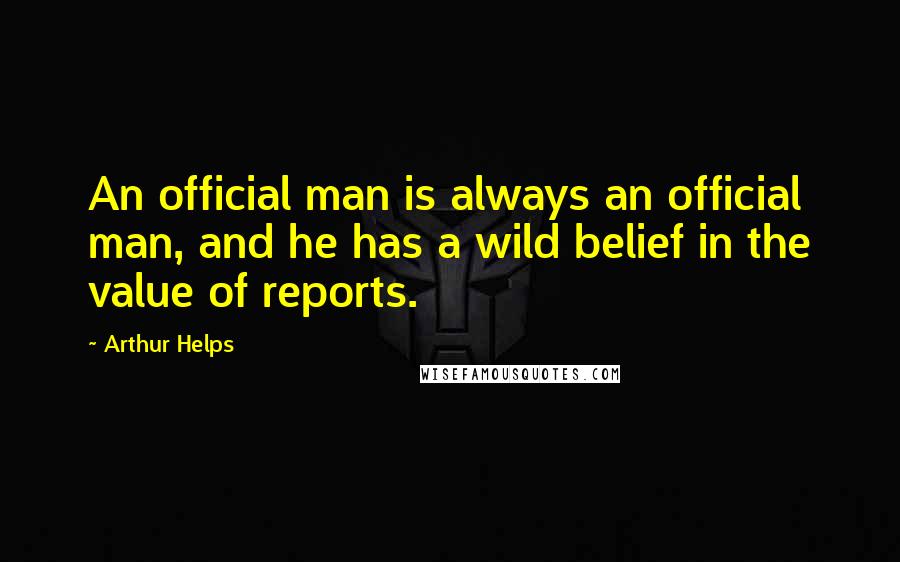 Arthur Helps Quotes: An official man is always an official man, and he has a wild belief in the value of reports.