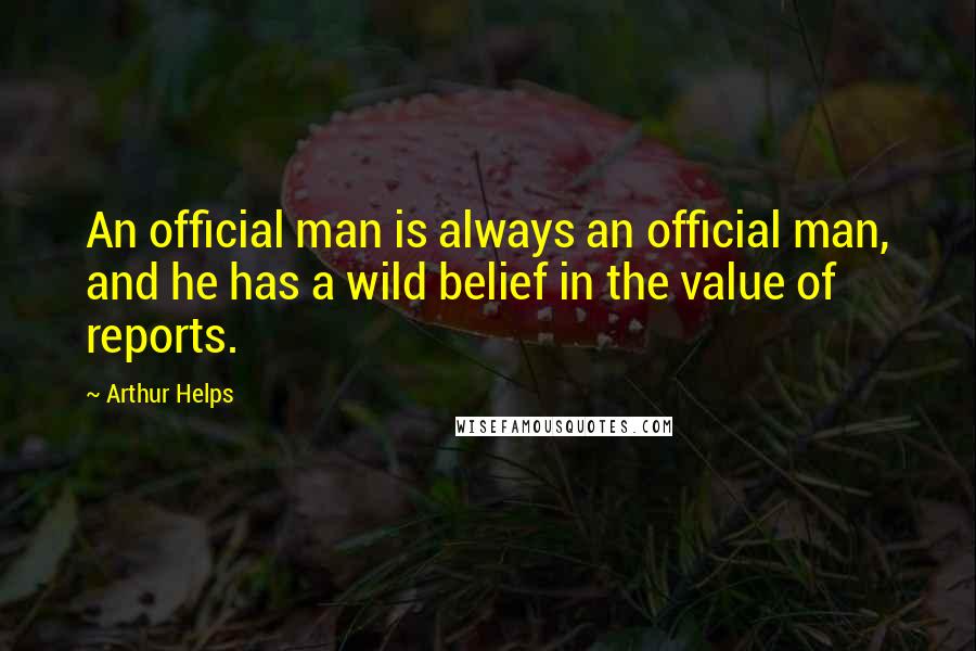 Arthur Helps Quotes: An official man is always an official man, and he has a wild belief in the value of reports.