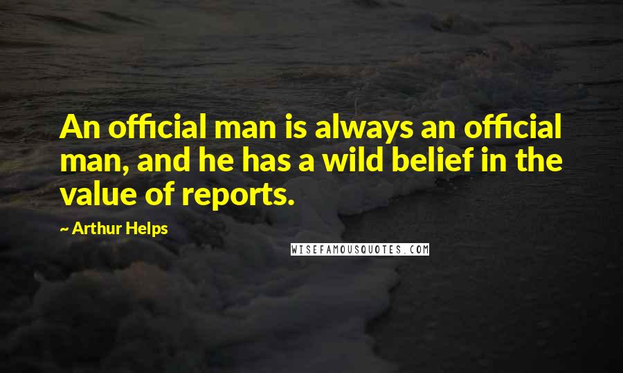 Arthur Helps Quotes: An official man is always an official man, and he has a wild belief in the value of reports.