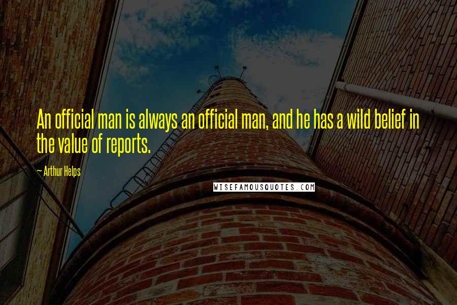 Arthur Helps Quotes: An official man is always an official man, and he has a wild belief in the value of reports.