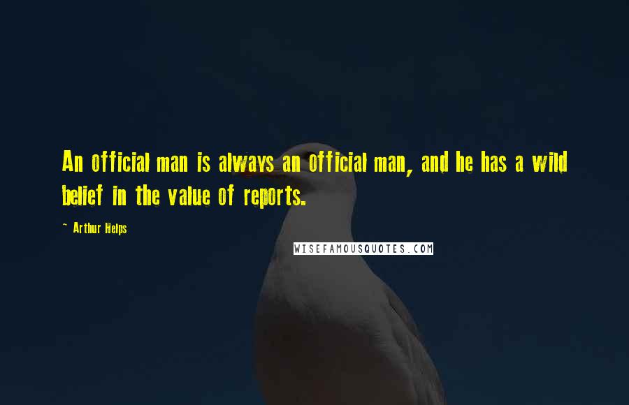 Arthur Helps Quotes: An official man is always an official man, and he has a wild belief in the value of reports.