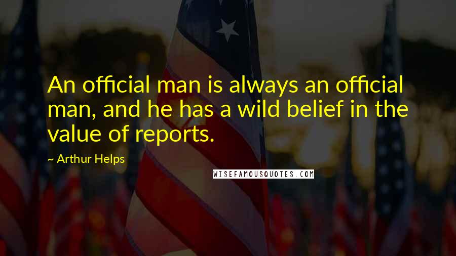 Arthur Helps Quotes: An official man is always an official man, and he has a wild belief in the value of reports.