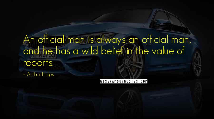 Arthur Helps Quotes: An official man is always an official man, and he has a wild belief in the value of reports.