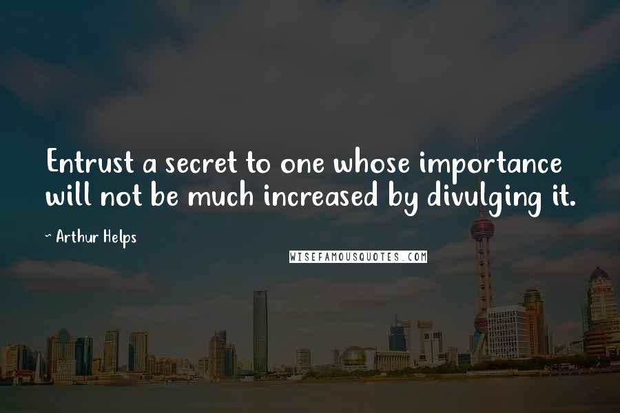 Arthur Helps Quotes: Entrust a secret to one whose importance will not be much increased by divulging it.