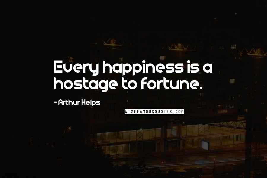 Arthur Helps Quotes: Every happiness is a hostage to fortune.