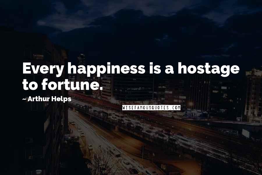 Arthur Helps Quotes: Every happiness is a hostage to fortune.