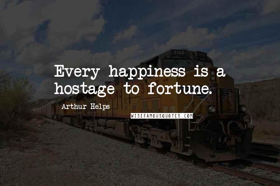 Arthur Helps Quotes: Every happiness is a hostage to fortune.