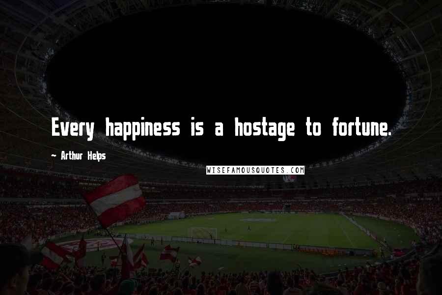 Arthur Helps Quotes: Every happiness is a hostage to fortune.