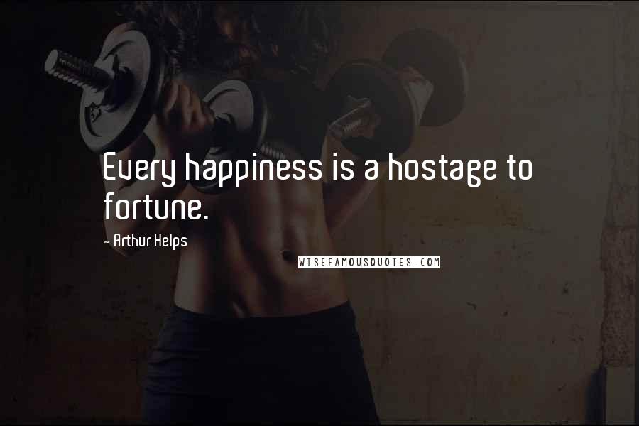 Arthur Helps Quotes: Every happiness is a hostage to fortune.