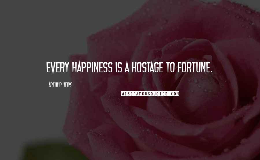 Arthur Helps Quotes: Every happiness is a hostage to fortune.