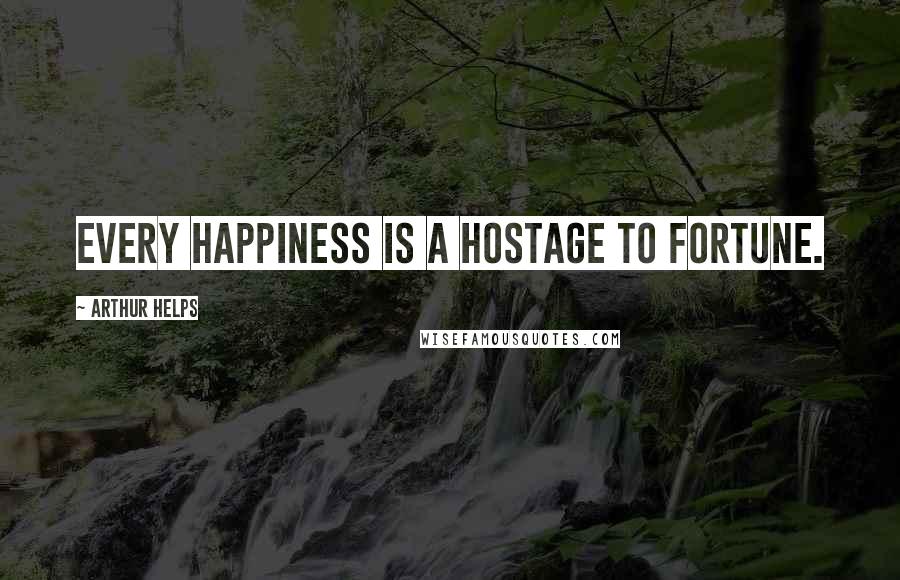 Arthur Helps Quotes: Every happiness is a hostage to fortune.