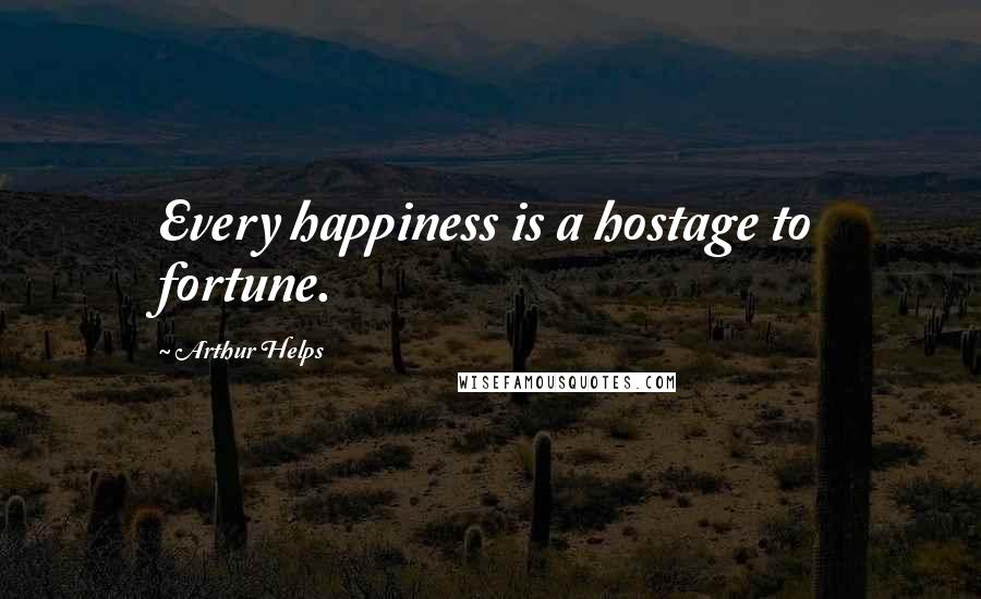 Arthur Helps Quotes: Every happiness is a hostage to fortune.