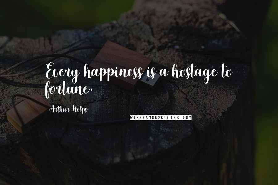 Arthur Helps Quotes: Every happiness is a hostage to fortune.