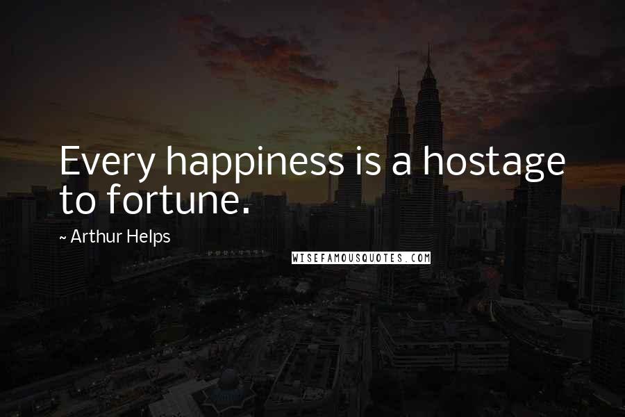 Arthur Helps Quotes: Every happiness is a hostage to fortune.