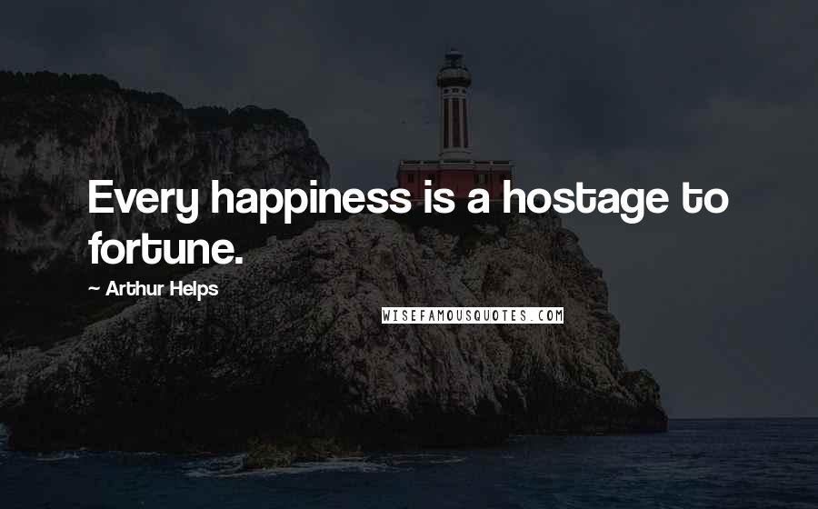 Arthur Helps Quotes: Every happiness is a hostage to fortune.