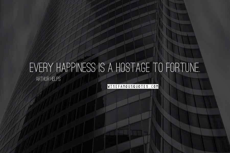 Arthur Helps Quotes: Every happiness is a hostage to fortune.