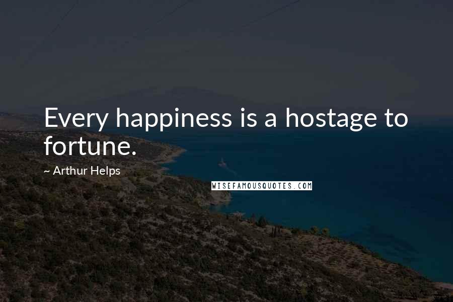 Arthur Helps Quotes: Every happiness is a hostage to fortune.