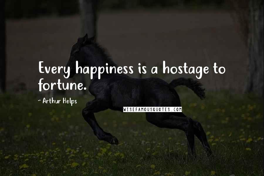 Arthur Helps Quotes: Every happiness is a hostage to fortune.