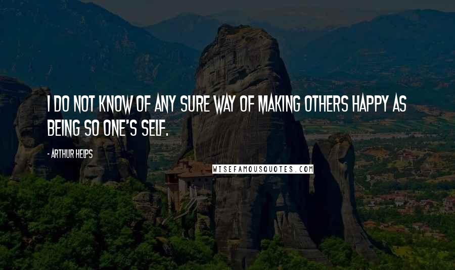 Arthur Helps Quotes: I do not know of any sure way of making others happy as being so one's self.