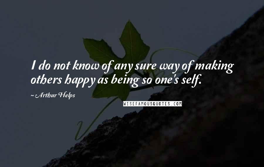 Arthur Helps Quotes: I do not know of any sure way of making others happy as being so one's self.