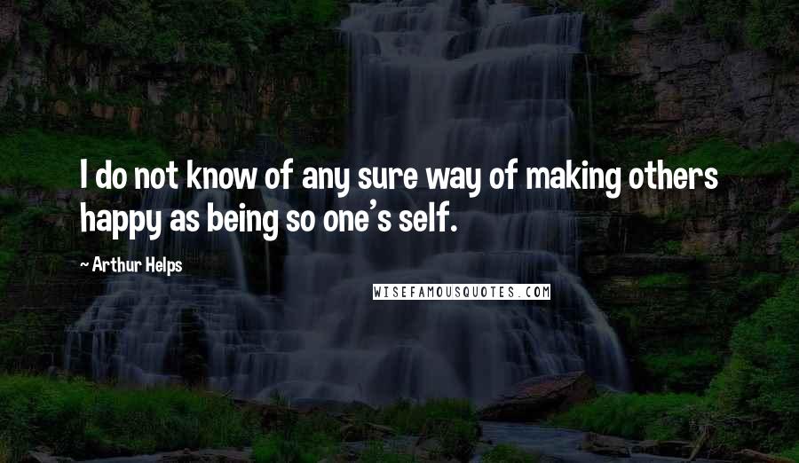 Arthur Helps Quotes: I do not know of any sure way of making others happy as being so one's self.