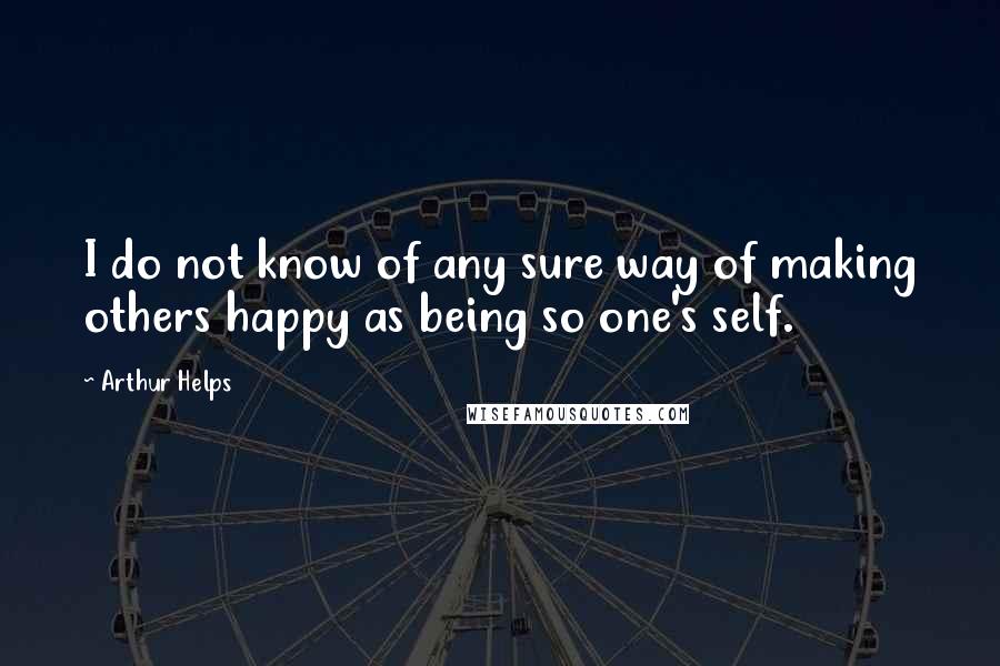 Arthur Helps Quotes: I do not know of any sure way of making others happy as being so one's self.