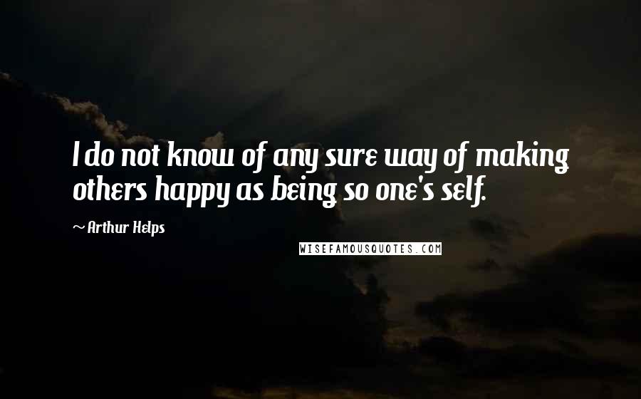 Arthur Helps Quotes: I do not know of any sure way of making others happy as being so one's self.