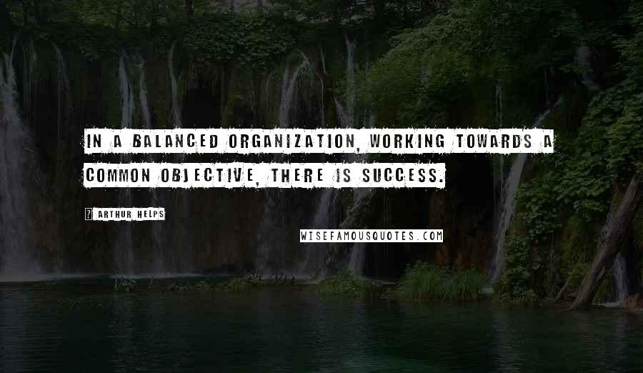 Arthur Helps Quotes: In a balanced organization, working towards a common objective, there is success.