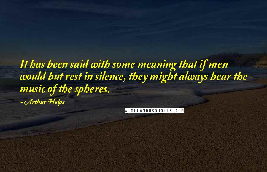 Arthur Helps Quotes: It has been said with some meaning that if men would but rest in silence, they might always hear the music of the spheres.