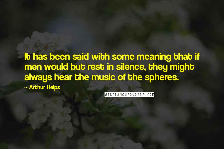 Arthur Helps Quotes: It has been said with some meaning that if men would but rest in silence, they might always hear the music of the spheres.