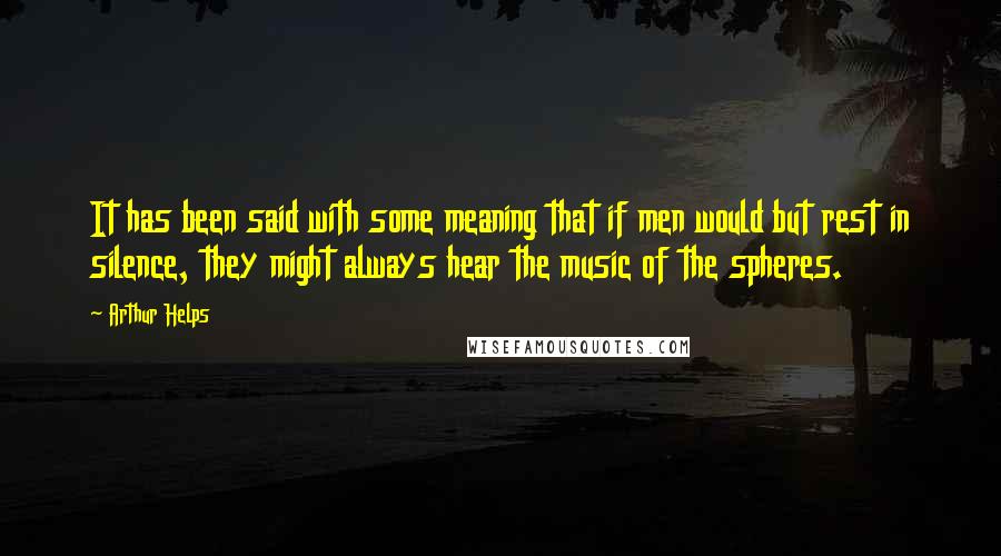 Arthur Helps Quotes: It has been said with some meaning that if men would but rest in silence, they might always hear the music of the spheres.