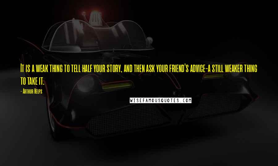 Arthur Helps Quotes: It is a weak thing to tell half your story, and then ask your friend's advice-a still weaker thing to take it.