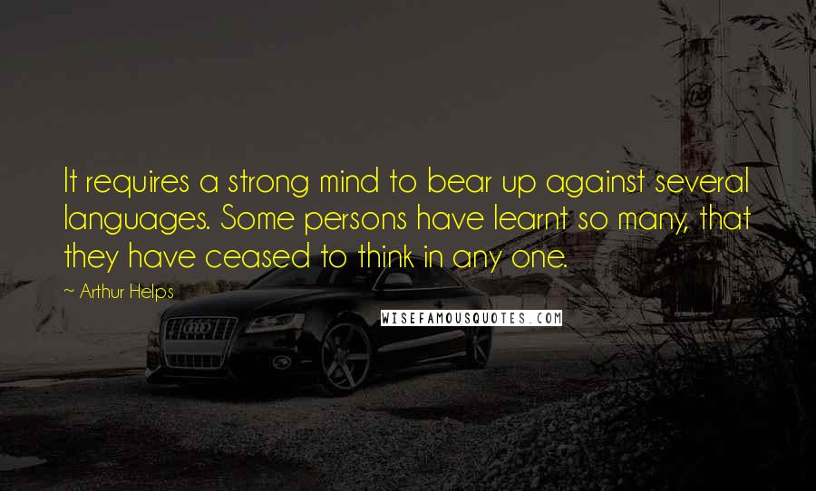 Arthur Helps Quotes: It requires a strong mind to bear up against several languages. Some persons have learnt so many, that they have ceased to think in any one.