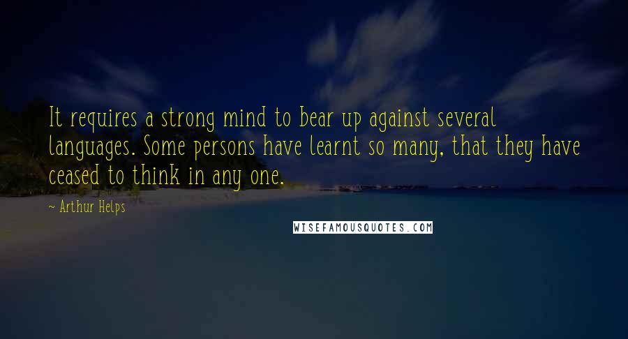 Arthur Helps Quotes: It requires a strong mind to bear up against several languages. Some persons have learnt so many, that they have ceased to think in any one.