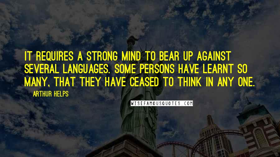 Arthur Helps Quotes: It requires a strong mind to bear up against several languages. Some persons have learnt so many, that they have ceased to think in any one.