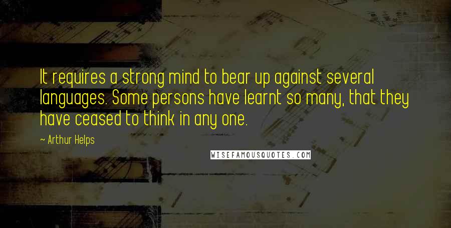 Arthur Helps Quotes: It requires a strong mind to bear up against several languages. Some persons have learnt so many, that they have ceased to think in any one.