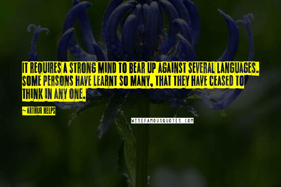 Arthur Helps Quotes: It requires a strong mind to bear up against several languages. Some persons have learnt so many, that they have ceased to think in any one.