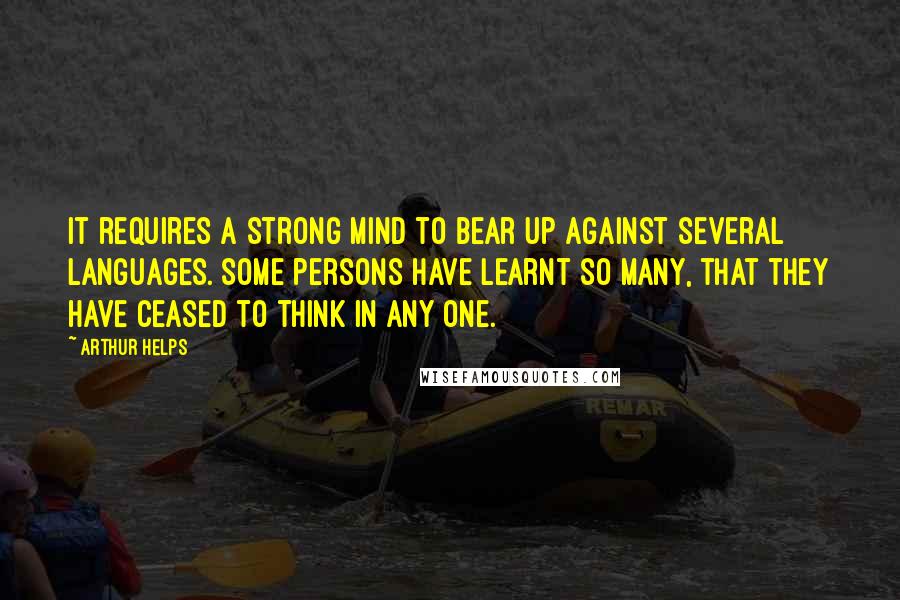 Arthur Helps Quotes: It requires a strong mind to bear up against several languages. Some persons have learnt so many, that they have ceased to think in any one.