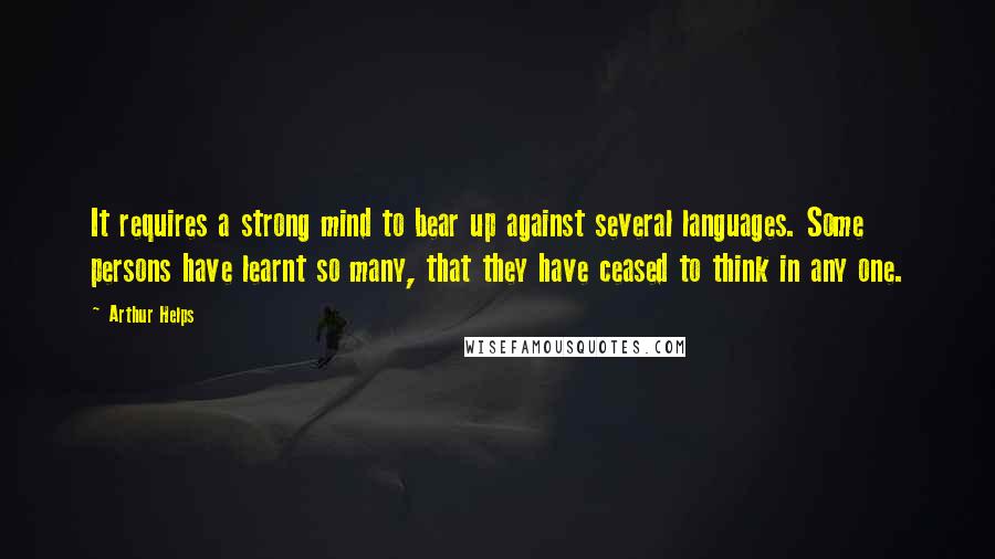 Arthur Helps Quotes: It requires a strong mind to bear up against several languages. Some persons have learnt so many, that they have ceased to think in any one.