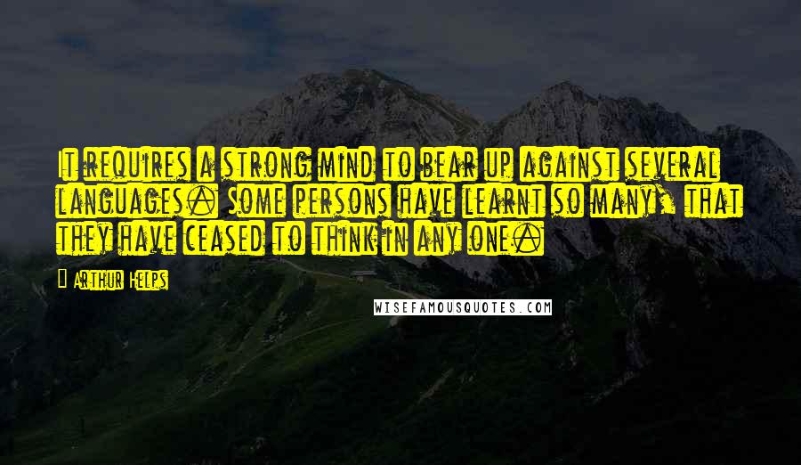 Arthur Helps Quotes: It requires a strong mind to bear up against several languages. Some persons have learnt so many, that they have ceased to think in any one.