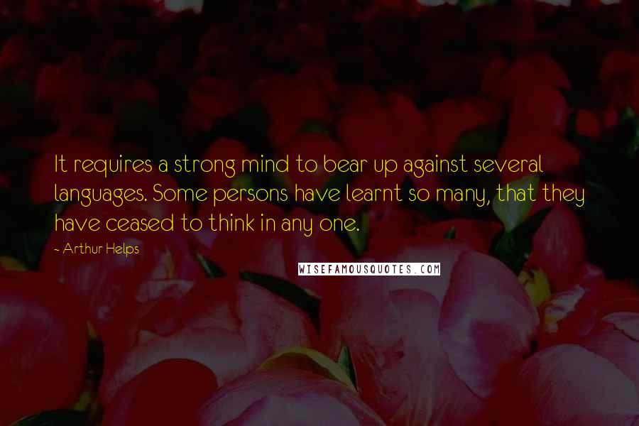 Arthur Helps Quotes: It requires a strong mind to bear up against several languages. Some persons have learnt so many, that they have ceased to think in any one.